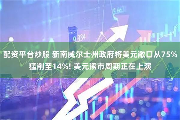 配资平台炒股 新南威尔士州政府将美元敞口从75%猛削至14%! 美元熊市周期正在上演