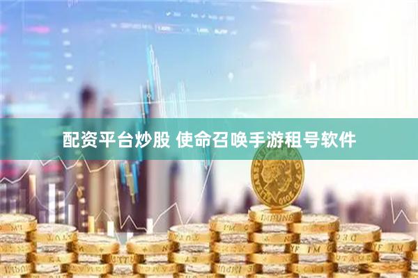 配资平台炒股 使命召唤手游租号软件