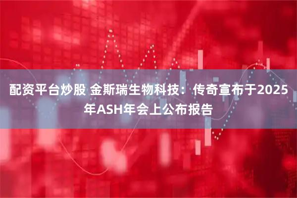配资平台炒股 金斯瑞生物科技:传奇宣布于2025年ASH年会上公布报告