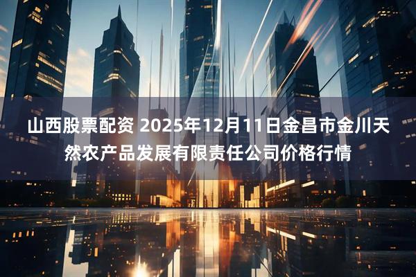 山西股票配资 2025年12月11日金昌市金川天然农产品发展有限责任公司价格行情
