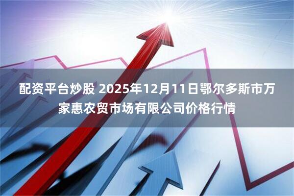 配资平台炒股 2025年12月11日鄂尔多斯市万家惠农贸市场有限公司价格行情