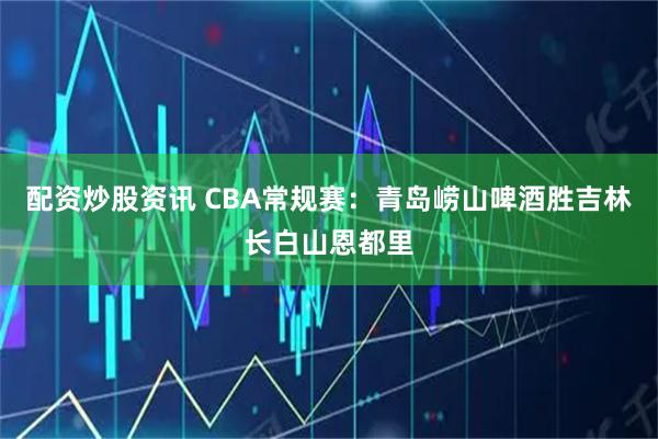 配资炒股资讯 CBA常规赛：青岛崂山啤酒胜吉林长白山恩都里