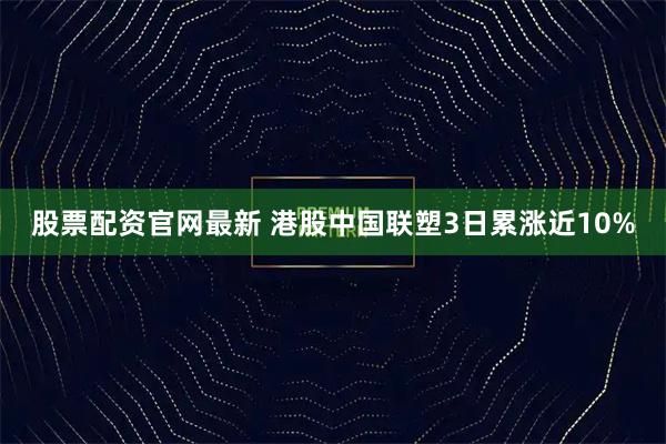股票配资官网最新 港股中国联塑3日累涨近10%