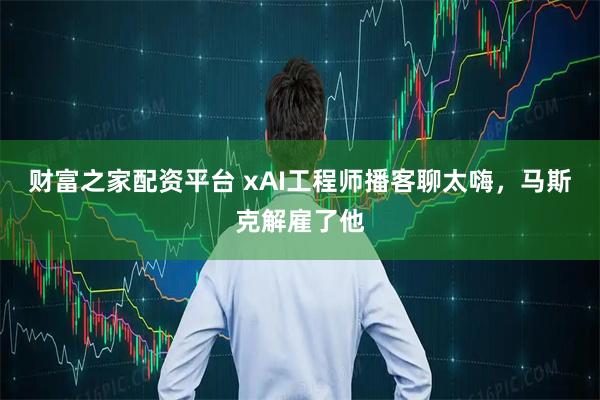 财富之家配资平台 xAI工程师播客聊太嗨，马斯克解雇了他