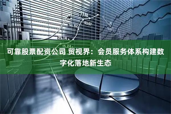 可靠股票配资公司 贸视界：会员服务体系构建数字化落地新生态