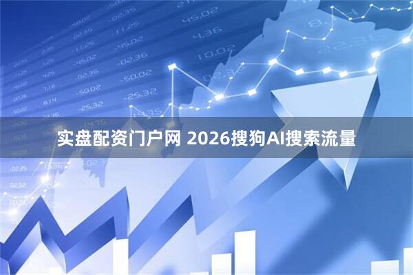 实盘配资门户网 2026搜狗AI搜索流量