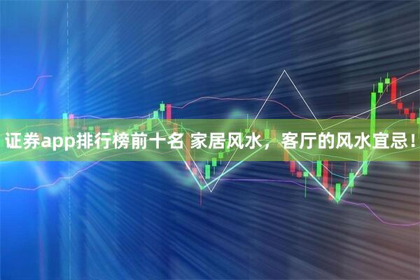 证券app排行榜前十名 家居风水，客厅的风水宜忌！