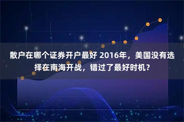 散户在哪个证券开户最好 2016年，美国没有选择在南海开战，错过了最好时机？