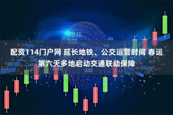 配资114门户网 延长地铁、公交运营时间 春运第六天多地启动交通联动保障