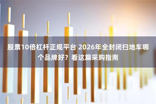 股票10倍杠杆正规平台 2026年全封闭扫地车哪个品牌好？看这篇采购指南