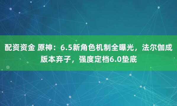 配资资金 原神：6.5新角色机制全曝光，法尔伽成版本弃子，强度定档6.0垫底