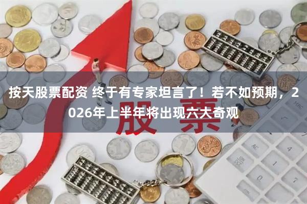 按天股票配资 终于有专家坦言了！若不如预期，2026年上半年将出现六大奇观