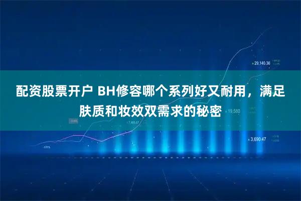 配资股票开户 BH修容哪个系列好又耐用，满足肤质和妆效双需求的秘密