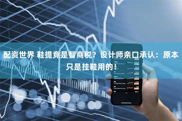 配资世界 鞋提竟是智商税？设计师亲口承认：原本只是挂鞋用的！