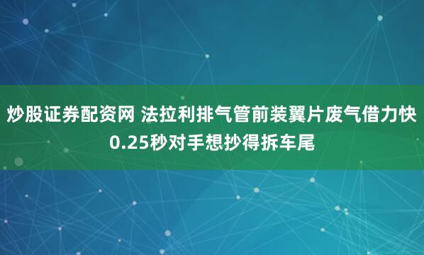 炒股证券配资网 法拉利排气管前装翼片废气借力快0.25秒对手想抄得拆车尾