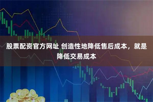 股票配资官方网址 创造性地降低售后成本，就是降低交易成本