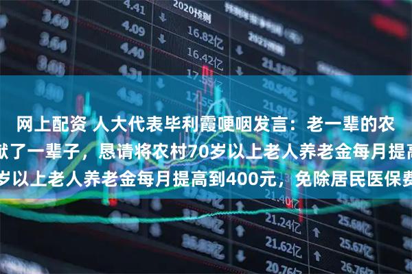 网上配资 人大代表毕利霞哽咽发言：老一辈的农民为农村改革发展奉献了一辈子，恳请将农村70岁以上老人养老金每月提高到400元，免除居民医保费