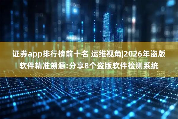 证券app排行榜前十名 运维视角|2026年盗版软件精准溯源:分享8个盗版软件检测系统