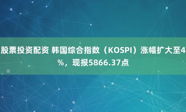 股票投资配资 韩国综合指数（KOSPI）涨幅扩大至4%，现报5866.37点