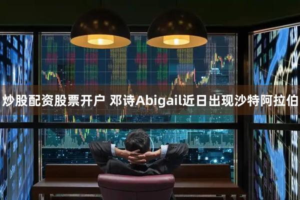 炒股配资股票开户 邓诗Abigail近日出现沙特阿拉伯