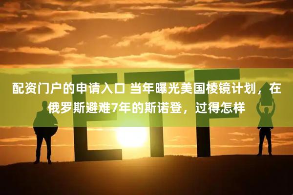 配资门户的申请入口 当年曝光美国棱镜计划,在俄罗斯避难7年的斯诺登,过得怎样
