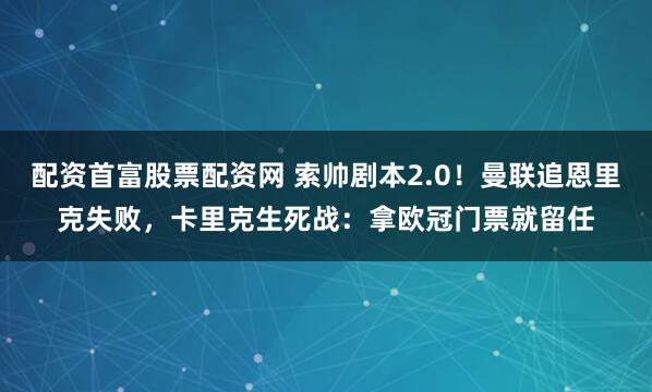 配资首富股票配资网 索帅剧本2.0！曼联追恩里克失败，卡里克生死战：拿欧冠门票就留任