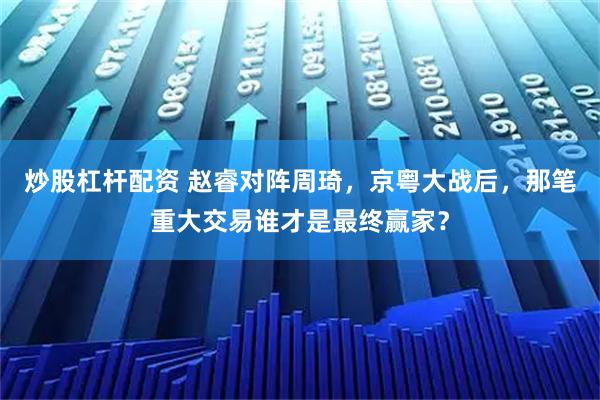 炒股杠杆配资 赵睿对阵周琦，京粤大战后，那笔重大交易谁才是最终赢家？