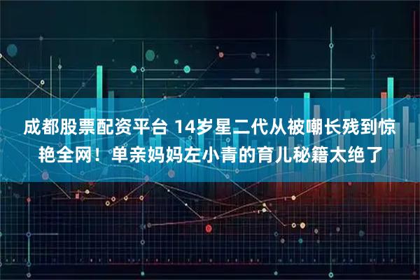 成都股票配资平台 14岁星二代从被嘲长残到惊艳全网!单亲妈妈左小青的育儿秘籍太绝了