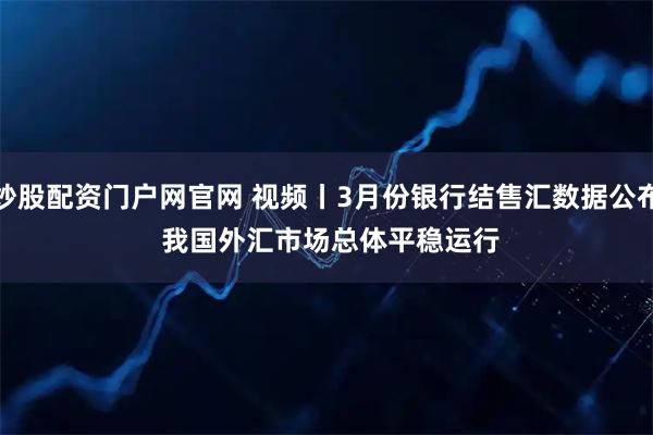 炒股配资门户网官网 视频丨3月份银行结售汇数据公布 我国外汇市场总体平稳运行