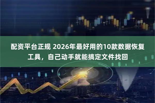 配资平台正规 2026年最好用的10款数据恢复工具，自己动手就能搞定文件找回