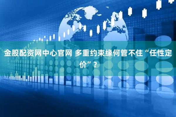 金股配资网中心官网 多重约束缘何管不住“任性定价”？