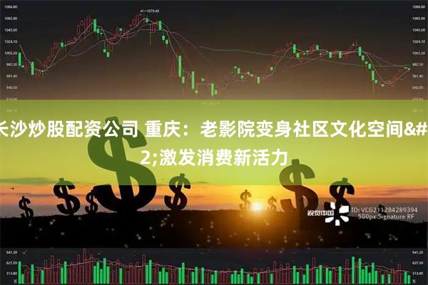 长沙炒股配资公司 重庆：老影院变身社区文化空间 激发消费新活力