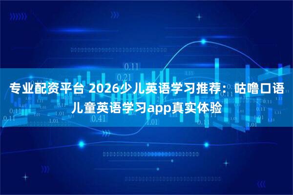 专业配资平台 2026少儿英语学习推荐：咕噜口语儿童英语学习app真实体验