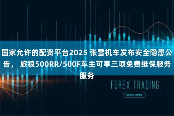 国家允许的配资平台2025 张雪机车发布安全隐患公告， 旅狼500RR/500F车主可享三项免费维保服务