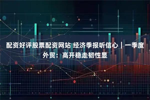 配资好评股票配资网站 经济季报听信心︱一季度外贸：高开稳走韧性显
