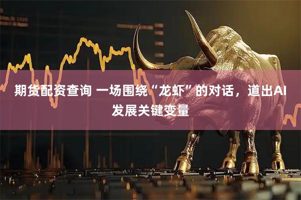 期货配资查询 一场围绕“龙虾”的对话，道出AI发展关键变量