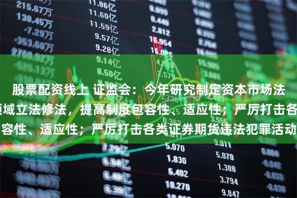 股票配资线上 证监会：今年研究制定资本市场法治建设规划 加快重点领域立法修法，提高制度包容性、适应性；严厉打击各类证券期货违法犯罪活动