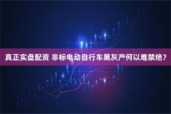 真正实盘配资 非标电动自行车黑灰产何以难禁绝？