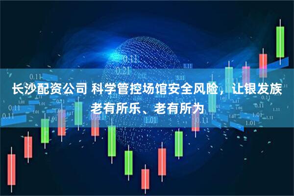 长沙配资公司 科学管控场馆安全风险，让银发族老有所乐、老有所为