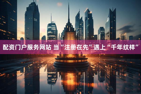 配资门户服务网站 当“注册在先”遇上“千年纹样”