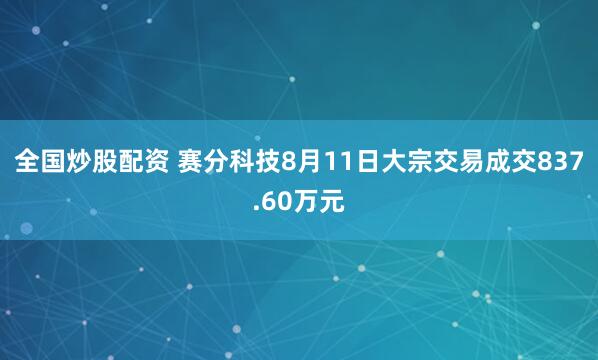 全国炒股配资 赛分科技8月11日大宗交易成交837.60万元