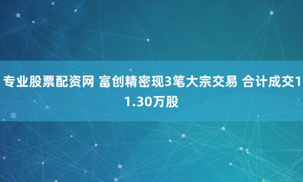 专业股票配资网 富创精密现3笔大宗交易 合计成交11.30万股
