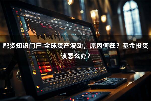 配资知识门户 全球资产波动，原因何在？基金投资该怎么办？