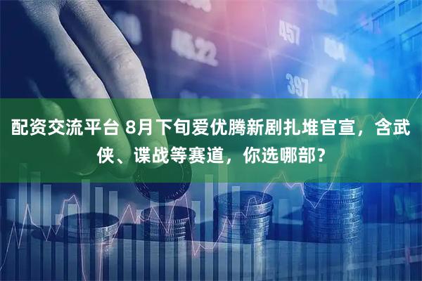 配资交流平台 8月下旬爱优腾新剧扎堆官宣，含武侠、谍战等赛道，你选哪部？