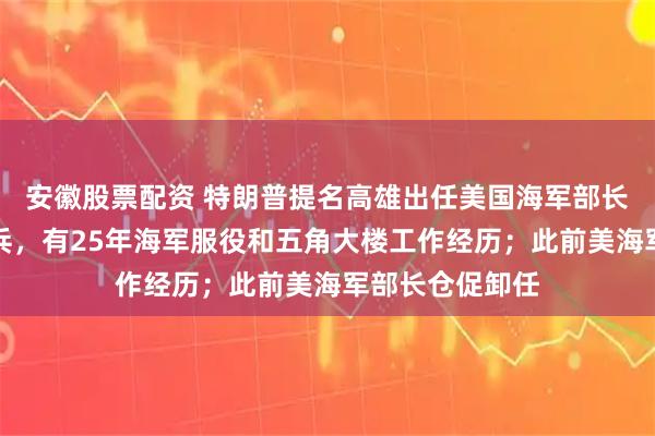 安徽股票配资 特朗普提名高雄出任美国海军部长，系越南裔老兵，有25年海军服役和五角大楼工作经历；此前美海军部长仓促卸任