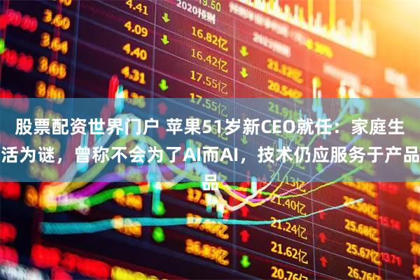 股票配资世界门户 苹果51岁新CEO就任：家庭生活为谜，曾称不会为了AI而AI，技术仍应服务于产品