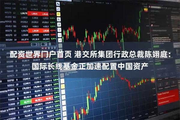 配资世界门户首页 港交所集团行政总裁陈翊庭：国际长线基金正加速配置中国资产