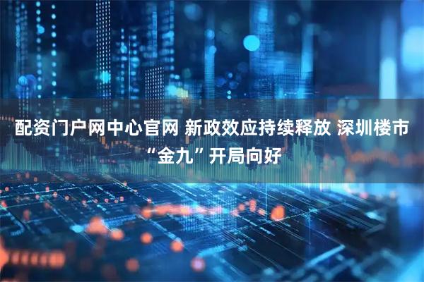 配资门户网中心官网 新政效应持续释放 深圳楼市“金九”开局向好