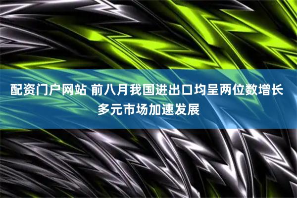 配资门户网站 前八月我国进出口均呈两位数增长 多元市场加速发展